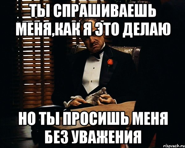 Ты спрашиваешь меня,как я это делаю Но ты просишь меня без уважения, Мем Дон Вито Корлеоне