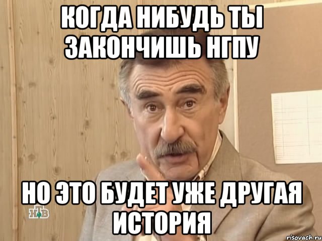 когда нибудь ты закончишь НГПУ но это будет уже другая история, Мем Каневский (Но это уже совсем другая история)