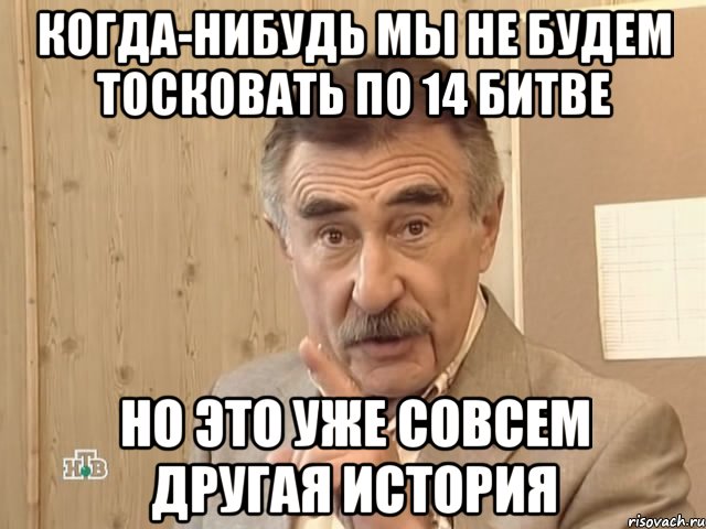 Когда-нибудь мы не будем тосковать по 14 Битве Но это уже совсем другая история, Мем Каневский (Но это уже совсем другая история)