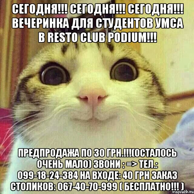 СЕГОДНЯ!!! СЕГОДНЯ!!! СЕГОДНЯ!!! ВЕЧЕРИНКА ДЛЯ СТУДЕНТОВ УМСА В Resto Club PODIUM!!! Предпродажа по 30 грн.!!!(осталось очень мало) Звони : => Тел.: 099-18-24-384 НА ВХОДЕ: 40 грн ЗАКАЗ СТОЛИКОВ: 067-40-70-999 ( БЕСПЛАТНО!!! ), Мем       Котяка-улыбака