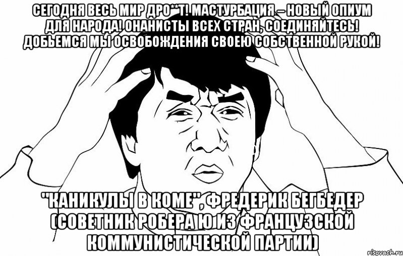 Сегодня весь мир дро**т! Мастурбация – новый опиум для народа! Онанисты всех стран, соединяйтесь! Добьемся мы освобождения своею собственной рукой! "Каникулы в коме", Фредерик Бегбедер (советник Робера Ю из Французской коммунистической партии), Мем ДЖЕКИ ЧАН