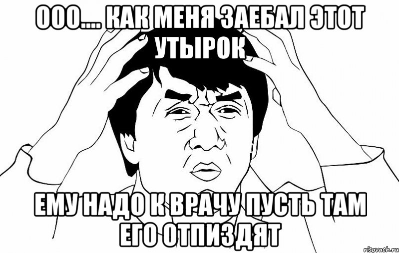 ООО.... КАК меня заебал этот утырок Ему надо к врачу пусть там его отпиздят, Мем ДЖЕКИ ЧАН