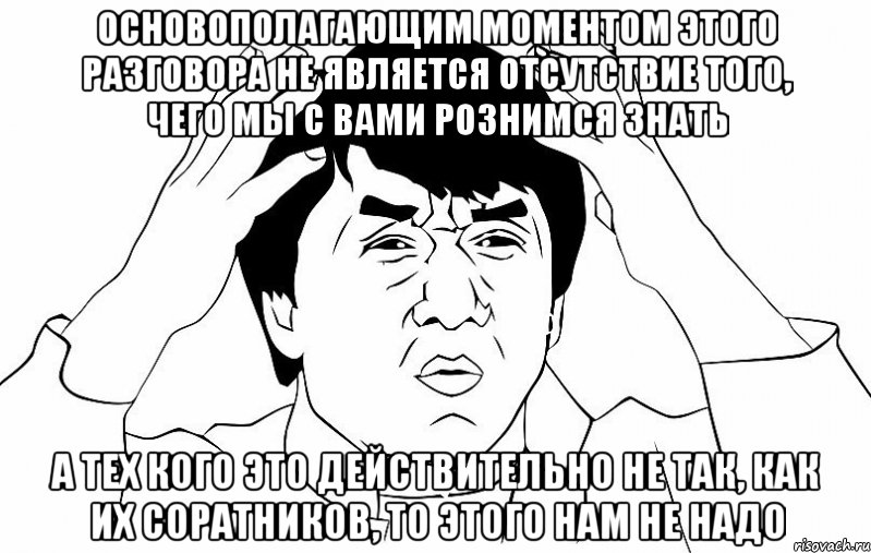 Основополагающим моментом этого разговора не является отсутствие того, чего мы с вами рознимся знать а тех кого это действительно не так, как их соратников, то этого нам не надо, Мем ДЖЕКИ ЧАН