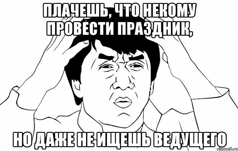 Плачешь, что некому провести праздник, Но даже не ищешь ведущего, Мем ДЖЕКИ ЧАН