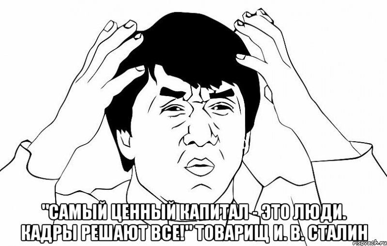  "Самый ценный капитал - это люди. Кадры РЕШАЮТ все!" товарищ И. В. СТАЛИН, Мем ДЖЕКИ ЧАН