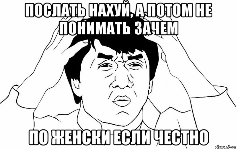 послать нахуй, а потом не понимать зачем по женски если честно, Мем ДЖЕКИ ЧАН