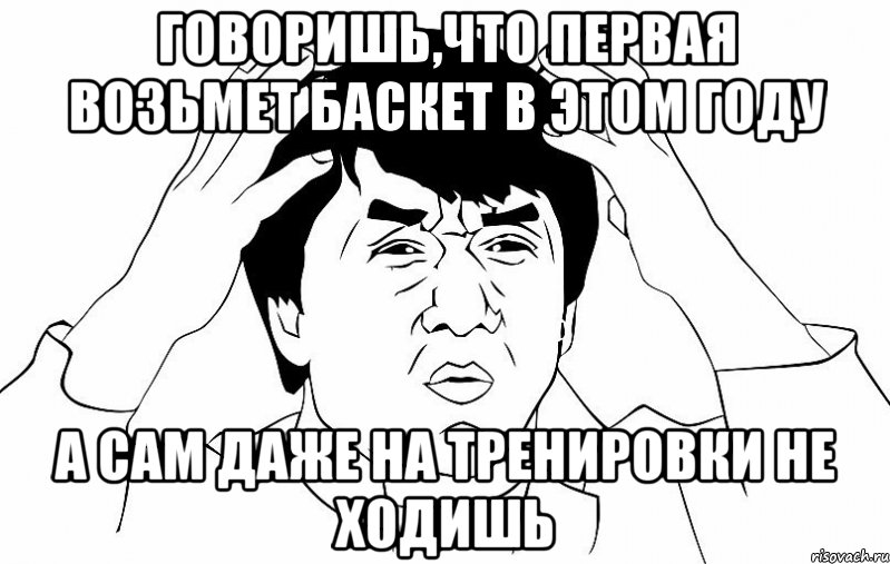 говоришь,что первая возьмет баскет в этом году а сам даже на тренировки не ходишь, Мем ДЖЕКИ ЧАН