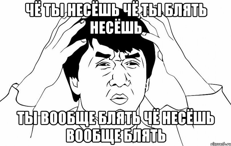 чё ты несёшь чё ты блять несёшь ты вообще блять чё несёшь вообще блять, Мем ДЖЕКИ ЧАН