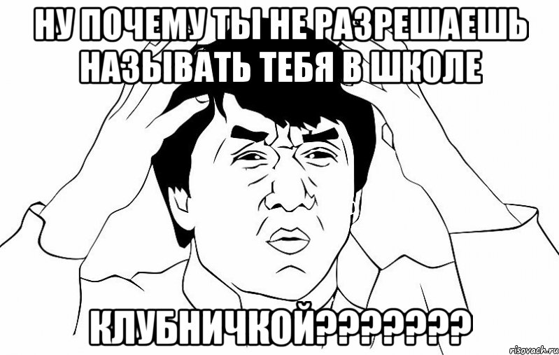 НУ ПОЧЕМУ ТЫ НЕ РАЗРЕШАЕШЬ НАЗЫВАТЬ ТЕБЯ В ШКОЛЕ КЛУБНИЧКОЙ???????, Мем ДЖЕКИ ЧАН