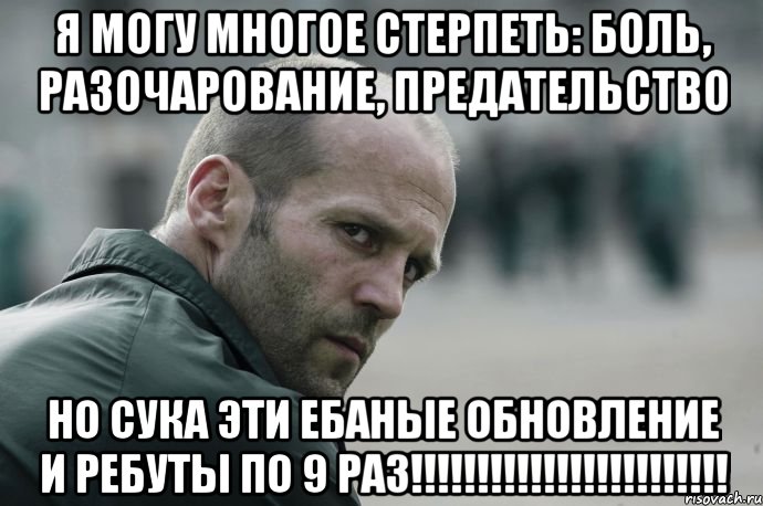 Я могу многое стерпеть: боль, разочарование, предательство но сука эти ебаные обновление и ребуты по 9 раз!!!!!!!!!!!!!!!!!!!!!!!!, Мем  Джейсон Стетхем