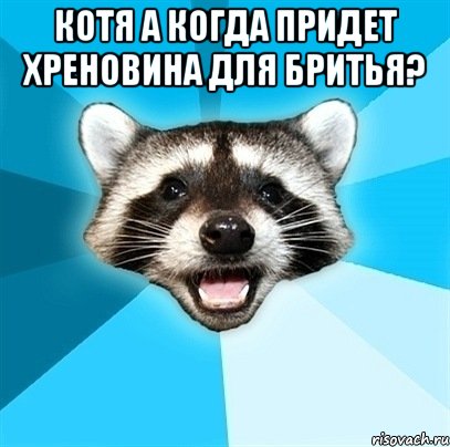 Котя а когда придет хреновина для бритья? 