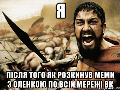 я після того як розкинув меми з оленкою по всій мережі вк, Мем Это Спарта