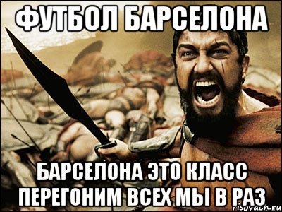 Футбол барселона Барселона это класс перегоним всех мы в раз, Мем Это Спарта