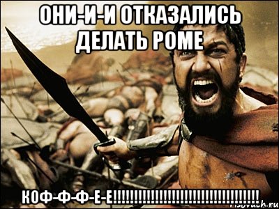 ОНИ-И-И ОТКАЗАЛИСЬ ДЕЛАТЬ РОМЕ КОФ-Ф-Ф-Е-Е!!!!!!!!!!!!!!!!!!!!!!!!!!!!!!!!!!!, Мем Это Спарта