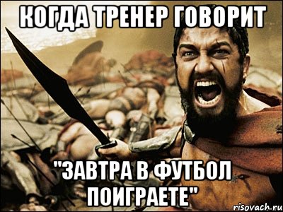 Когда тренер говорит "Завтра В футбол поиграете", Мем Это Спарта