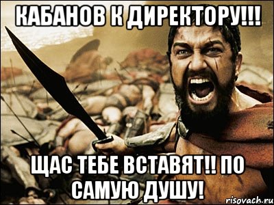 Кабанов к директору!!! щас тебе вставят!! по самую душу!, Мем Это Спарта