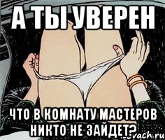 А ты уверен Что в комнату мастеров никто не зайдет?, Мем А ты точно