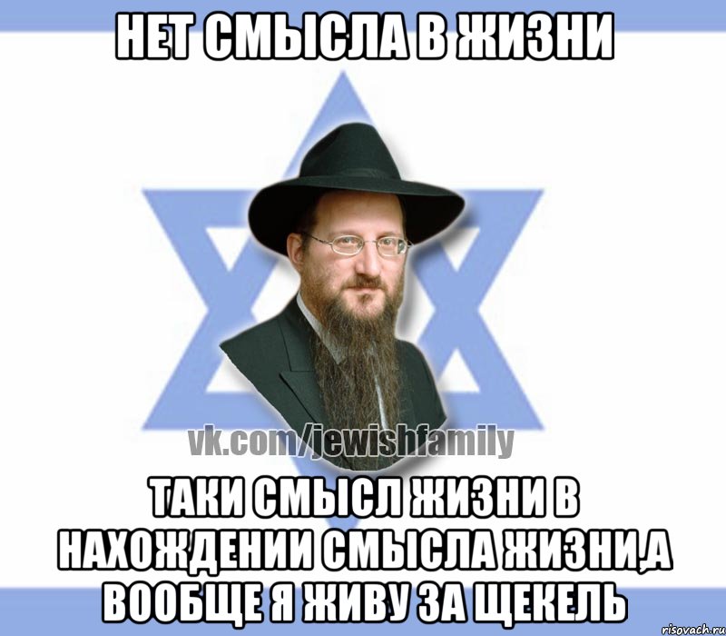 Нет смысла в жизни Таки смысл жизни в нахождении смысла жизни,а вообще я живу за щекель