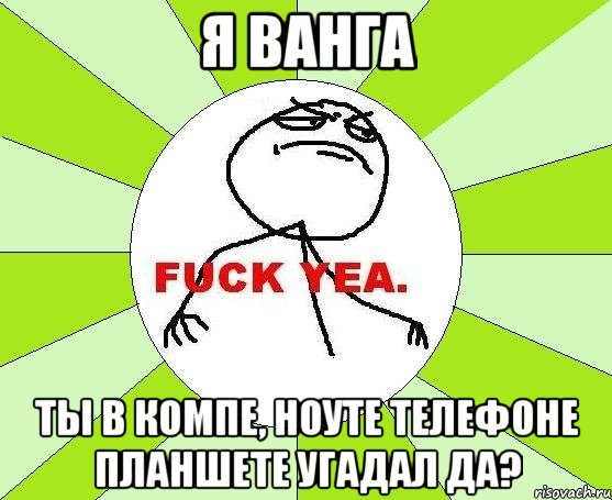 я ванга ты в компе, ноуте телефоне планшете УГАДАЛ ДА?, Мем фак е