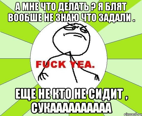 а мне что делать ? я блят вообше не знаю что задали . еще не кто не сидит , сукаааааааааа, Мем фак е