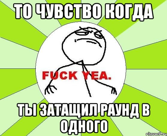 То чувство когда ты затащил раунд в одного, Мем фак е