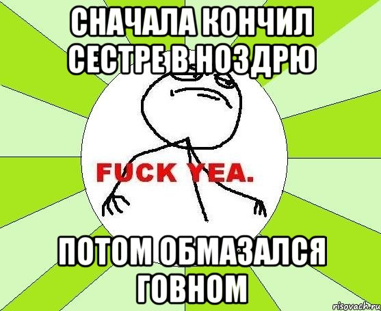 Сначала кончил сестре в ноздрю Потом обмазался говном, Мем фак е