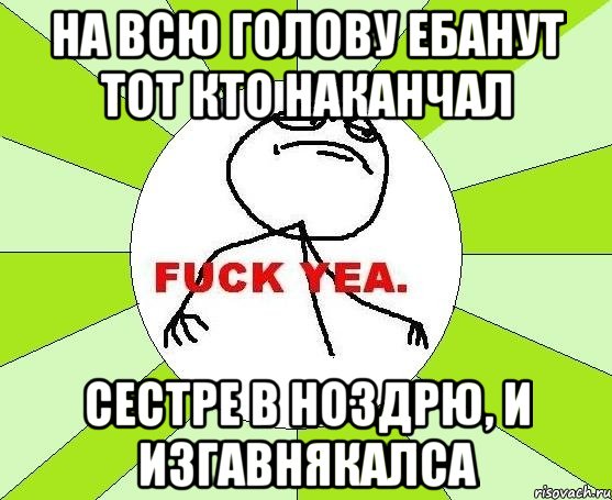 На всю голову ебанут тот кто наканчал Сестре в ноздрю, и изгавнякалса, Мем фак е