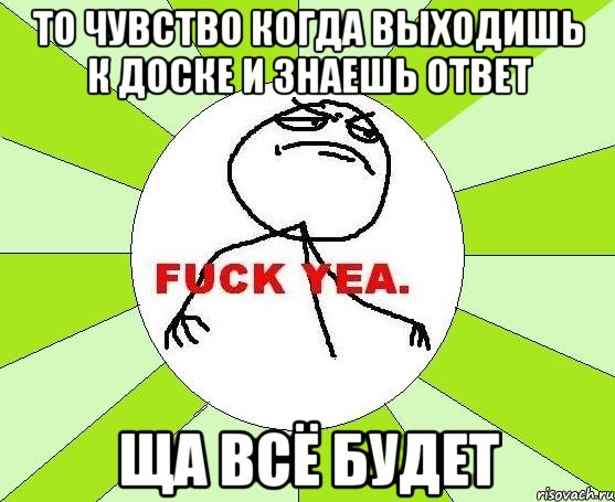 то чувство когда выходишь к доске и знаешь ответ ща всё будет, Мем фак е