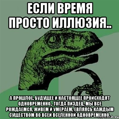 Если время просто иллюзия.. а прошлое, будущее и настоящее происходят одновременно.. тогда пиздец, мы все рождаемся, живем и умераем, евляясь каждым существом во всей вселенной одновременно., Мем Филосораптор