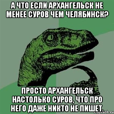 А что если Архангельск не менее суров чем Челябинск? Просто Архангельск настолько суров, что про него даже никто не пишет., Мем Филосораптор