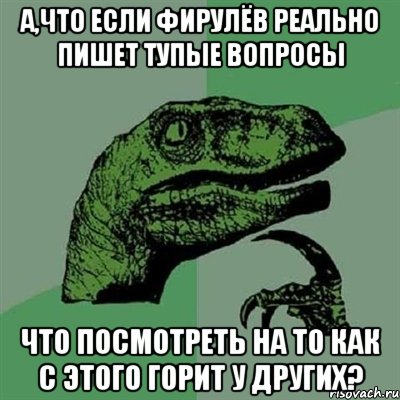 А,что если Фирулёв реально пишет тупые вопросы что посмотреть на то как с этого горит у других?, Мем Филосораптор