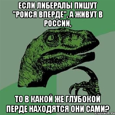 Если либералы пишут "роися вперде", а живут в России, то в какой же глубокой перде находятся они сами?, Мем Филосораптор