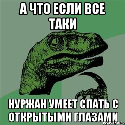 А что если все таки Нуржан умеет спать с открытыми глазами, Мем Филосораптор