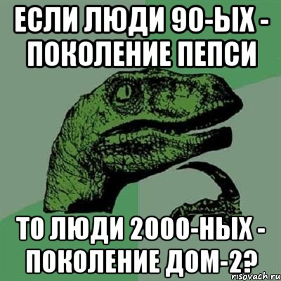 Если люди 90-ых - поколение пепси То люди 2000-ных - поколение Дом-2?, Мем Филосораптор