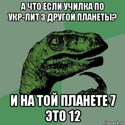 а что если училка по укр-лит з другой планеты? и на той планете 7 это 12, Мем Филосораптор