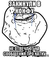 закинули в конфу не отвечают на сообщения про катку, Мем Forever Alone