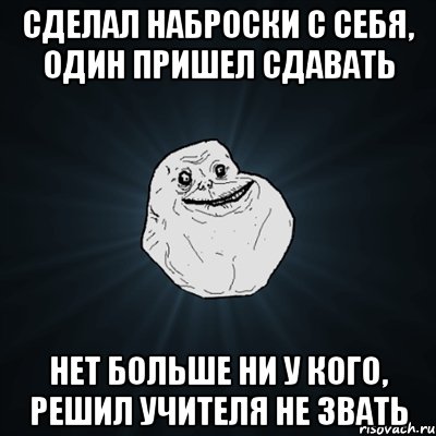 сделал наброски с себя, один пришел сдавать нет больше ни у кого, решил учителя не звать, Мем Forever Alone