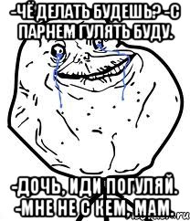 -Чё делать будешь? -С парнем гулять буду. -Дочь, иди погуляй. -Мне не с кем, мам., Мем Forever Alone