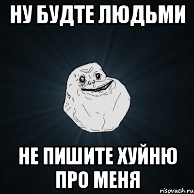 НУ БУДТЕ ЛЮДЬМИ НЕ ПИШИТЕ ХУЙНЮ ПРО МЕНЯ, Мем Forever Alone