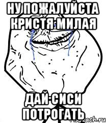 Ну пожалуйста Кристя милая дай сиси потрогать, Мем Forever Alone