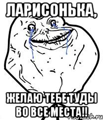 Ларисонька, Желаю тебе туды во все места!!, Мем Forever Alone