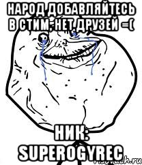 НАРОД ДОБАВЛЯЙТЕСЬ В СТИМ, НЕТ ДРУЗЕЙ =( НИК: superogyrec, Мем Forever Alone