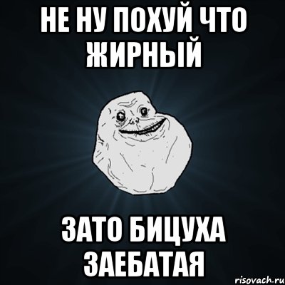 Не ну похуй что жирный зато бицуха заебатая, Мем Forever Alone