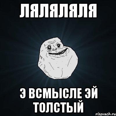 ляляляля э всмысле эй толстый, Мем Forever Alone