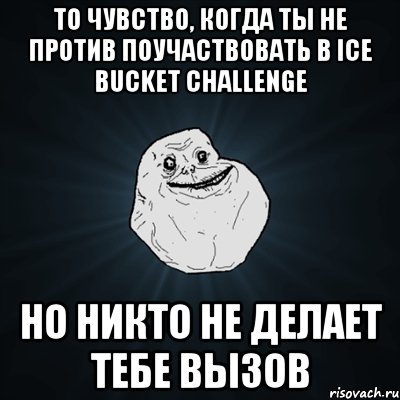 ТО ЧУВСТВО, КОГДА ТЫ НЕ ПРОТИВ ПОУЧАСТВОВАТЬ В Ice Bucket Challenge НО НИКТО НЕ ДЕЛАЕТ ТЕБЕ ВЫЗОВ, Мем Forever Alone