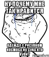 ну почему мне так нравится одежда с рисунком космоса но сука кто купит, Мем Forever Alone