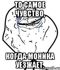 То самое чувство, когда Моника уезжает., Мем Forever Alone