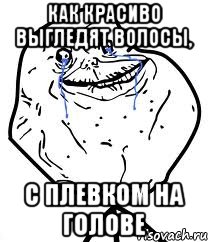 Как красиво выгледят волосы, С плевком на голове, Мем Forever Alone