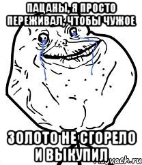 ПАЦАНЫ, Я ПРОСТО ПЕРЕЖИВАЛ, ЧТОБЫ ЧУЖОЕ ЗОЛОТО НЕ СГОРЕЛО И ВЫКУПИЛ, Мем Forever Alone