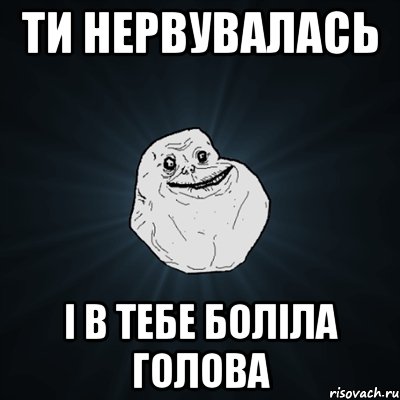 ти нервувалась і в тебе боліла голова, Мем Forever Alone